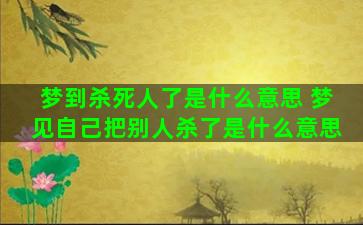 梦到杀死人了是什么意思 梦见自己把别人杀了是什么意思